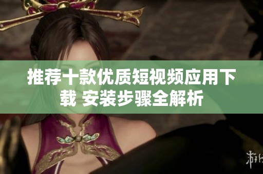 推荐十款优质短视频应用下载 安装步骤全解析