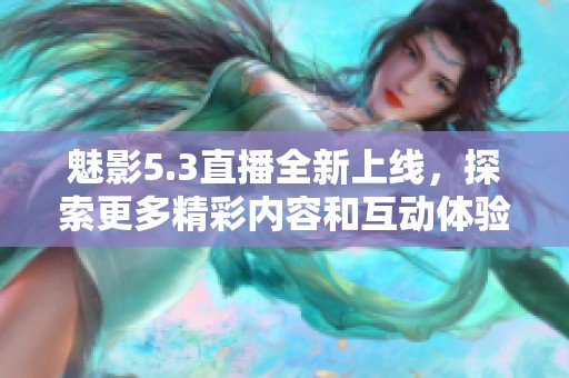 魅影5.3直播全新上线，探索更多精彩内容和互动体验