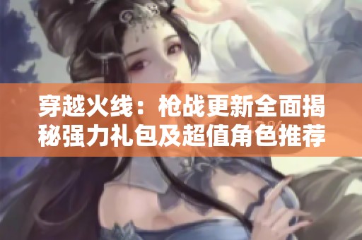 穿越火线：枪战更新全面揭秘强力礼包及超值角色推荐
