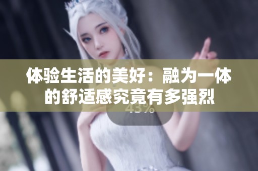体验生活的美好：融为一体的舒适感究竟有多强烈