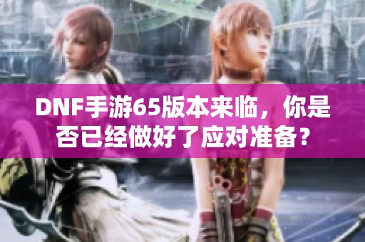 DNF手游65版本来临，你是否已经做好了应对准备？