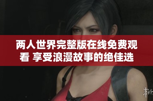 两人世界完整版在线免费观看 享受浪漫故事的绝佳选择
