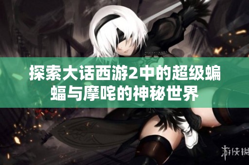 探索大话西游2中的超级蝙蝠与摩咤的神秘世界
