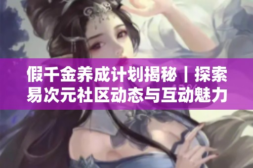 假千金养成计划揭秘｜探索易次元社区动态与互动魅力
