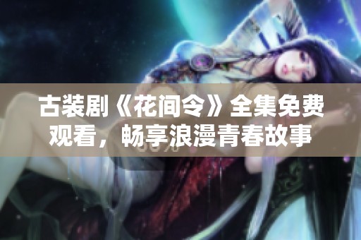 古装剧《花间令》全集免费观看，畅享浪漫青春故事