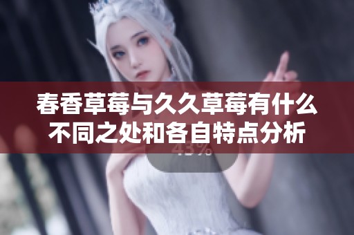 春香草莓与久久草莓有什么不同之处和各自特点分析