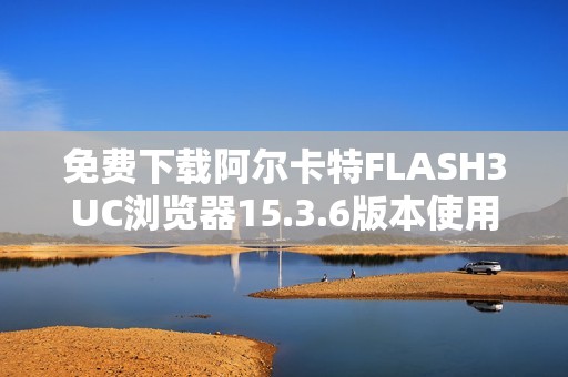 免费下载阿尔卡特FLASH3UC浏览器15.3.6版本使用指南与下载链接