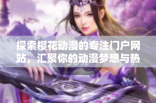 探索樱花动漫的专注门户网站，汇聚你的动漫梦想与热情