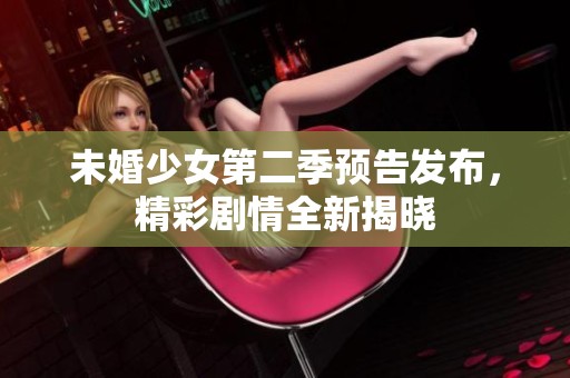 未婚少女第二季预告发布，精彩剧情全新揭晓