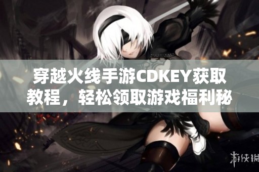 穿越火线手游CDKEY获取教程，轻松领取游戏福利秘诀