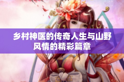乡村神医的传奇人生与山野风情的精彩篇章