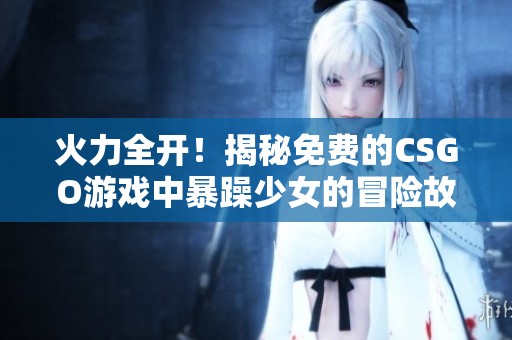 火力全开！揭秘免费的CSGO游戏中暴躁少女的冒险故事