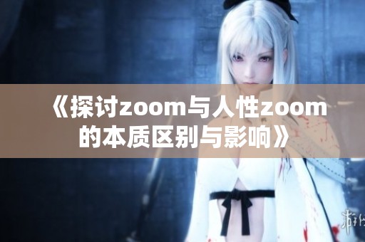 《探讨zoom与人性zoom的本质区别与影响》