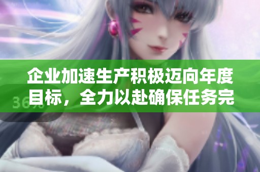 企业加速生产积极迈向年度目标，全力以赴确保任务完成
