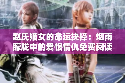 赵氏嫡女的命运抉择：烟雨朦胧中的爱恨情仇免费阅读完整版