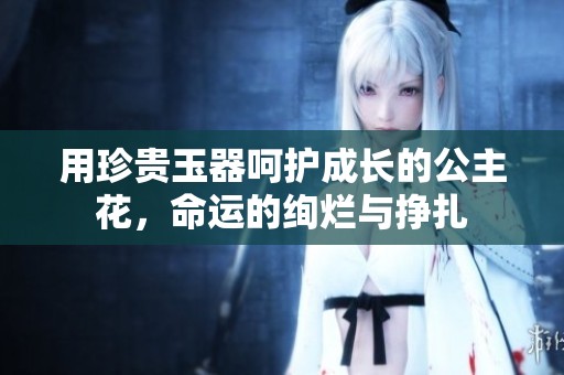 用珍贵玉器呵护成长的公主花，命运的绚烂与挣扎