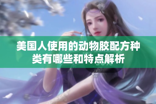 美国人使用的动物胶配方种类有哪些和特点解析
