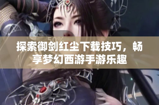 探索御剑红尘下载技巧，畅享梦幻西游手游乐趣