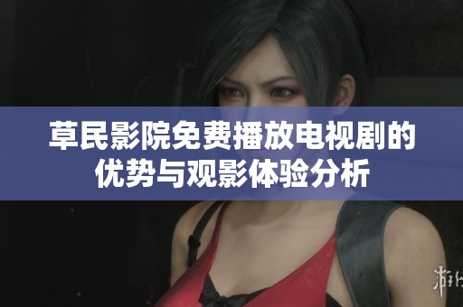草民影院免费播放电视剧的优势与观影体验分析