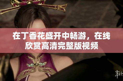 在丁香花盛开中畅游，在线欣赏高清完整版视频