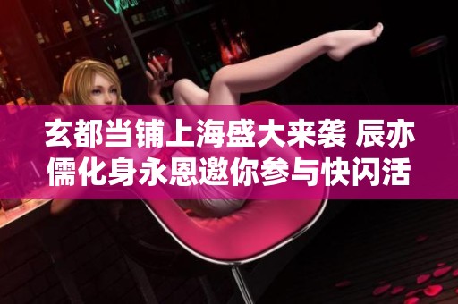 玄都当铺上海盛大来袭 辰亦儒化身永恩邀你参与快闪活动