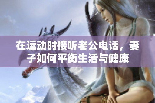 在运动时接听老公电话，妻子如何平衡生活与健康