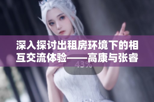 深入探讨出租房环境下的相互交流体验——高康与张睿的对话
