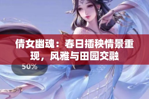 倩女幽魂：春日插秧情景重现，风雅与田园交融