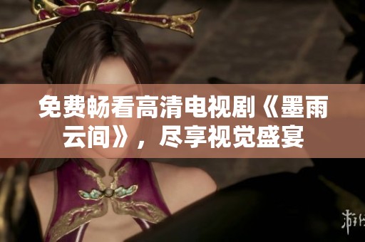 免费畅看高清电视剧《墨雨云间》，尽享视觉盛宴