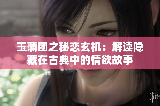 玉蒲团之秘恋玄机：解读隐藏在古典中的情欲故事