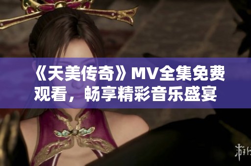《天美传奇》MV全集免费观看，畅享精彩音乐盛宴