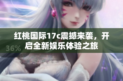红桃国际17c震撼来袭，开启全新娱乐体验之旅