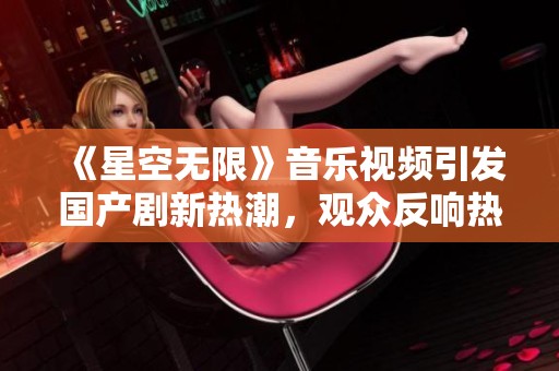 《星空无限》音乐视频引发国产剧新热潮，观众反响热烈