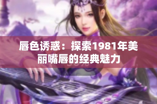 唇色诱惑：探索1981年美丽嘴唇的经典魅力