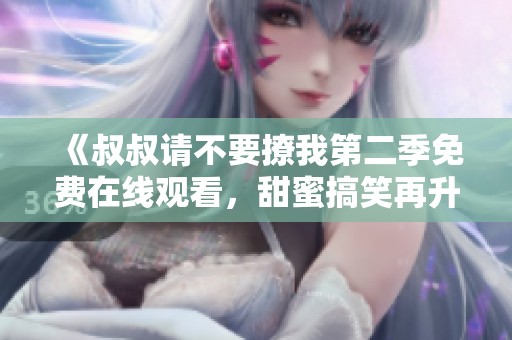 《叔叔请不要撩我第二季免费在线观看，甜蜜搞笑再升级》