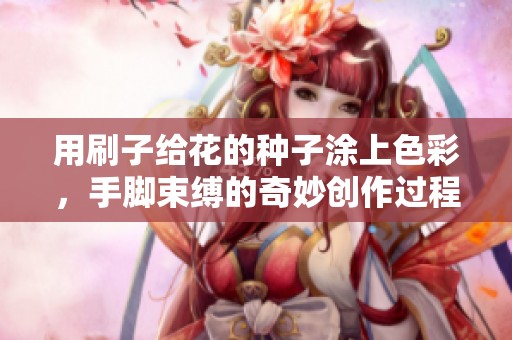 用刷子给花的种子涂上色彩，手脚束缚的奇妙创作过程