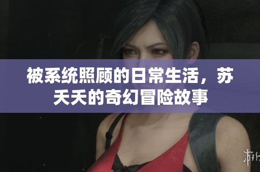 被系统照顾的日常生活，苏夭夭的奇幻冒险故事
