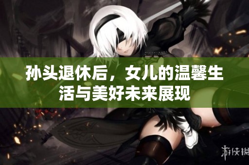 孙头退休后，女儿的温馨生活与美好未来展现