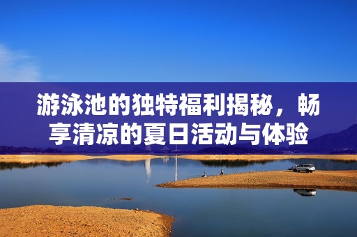 游泳池的独特福利揭秘，畅享清凉的夏日活动与体验