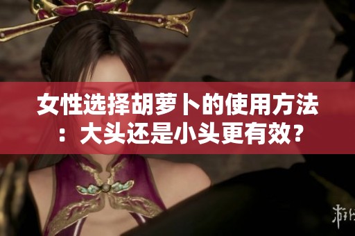 女性选择胡萝卜的使用方法：大头还是小头更有效？