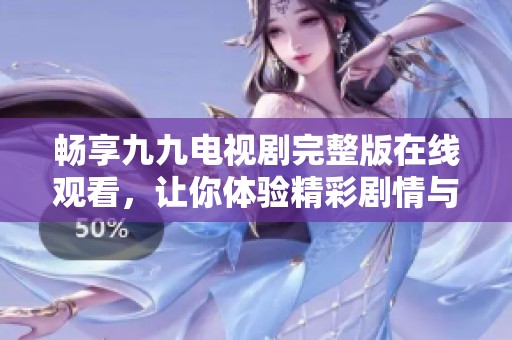 畅享九九电视剧完整版在线观看，让你体验精彩剧情与感人时刻