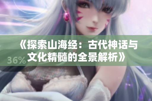 《探索山海经：古代神话与文化精髓的全景解析》