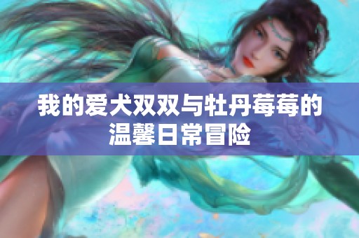 我的爱犬双双与牡丹莓莓的温馨日常冒险