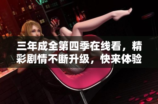 三年成全第四季在线看，精彩剧情不断升级，快来体验吧！