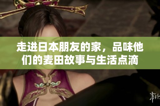 走进日本朋友的家，品味他们的麦田故事与生活点滴