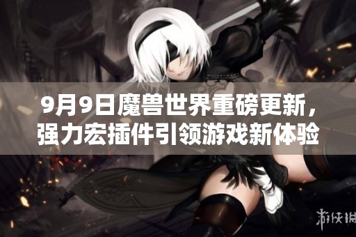 9月9日魔兽世界重磅更新，强力宏插件引领游戏新体验