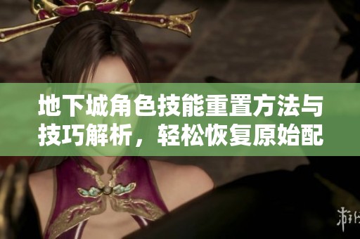 地下城角色技能重置方法与技巧解析，轻松恢复原始配置