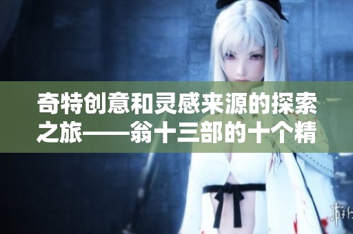 奇特创意和灵感来源的探索之旅——翁十三部的十个精彩篇章