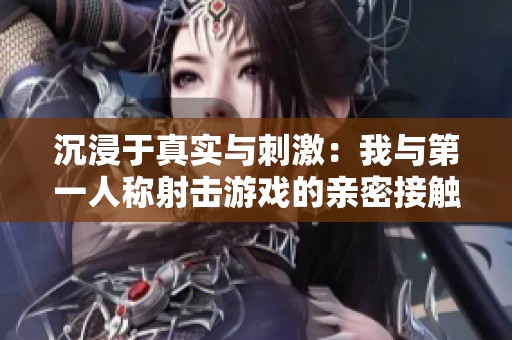 沉浸于真实与刺激：我与第一人称射击游戏的亲密接触