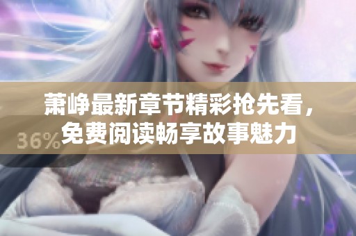 萧峥最新章节精彩抢先看，免费阅读畅享故事魅力